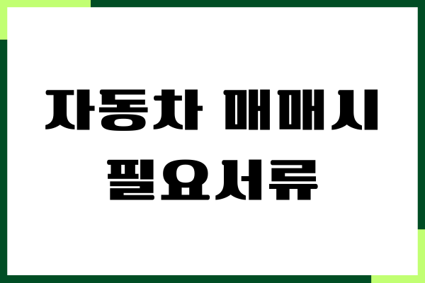 자동차 매매시 필요서류, 준비물, 주의사항