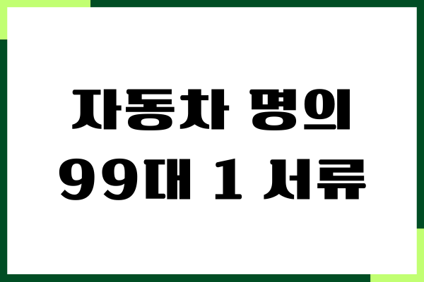 자동차 명의 99대 1 서류, 명의 변경, 구비서류, 장단점